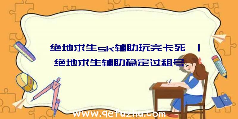 「绝地求生sk辅助玩完卡死」|绝地求生辅助稳定过租号